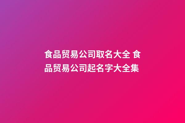 食品贸易公司取名大全 食品贸易公司起名字大全集-第1张-公司起名-玄机派